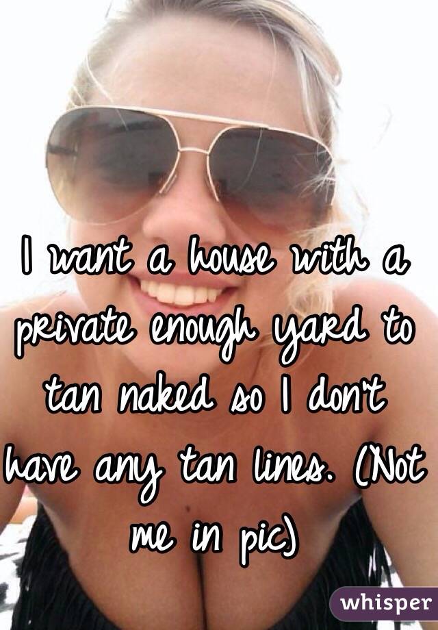I want a house with a private enough yard to tan naked so I don't have any tan lines. (Not me in pic)