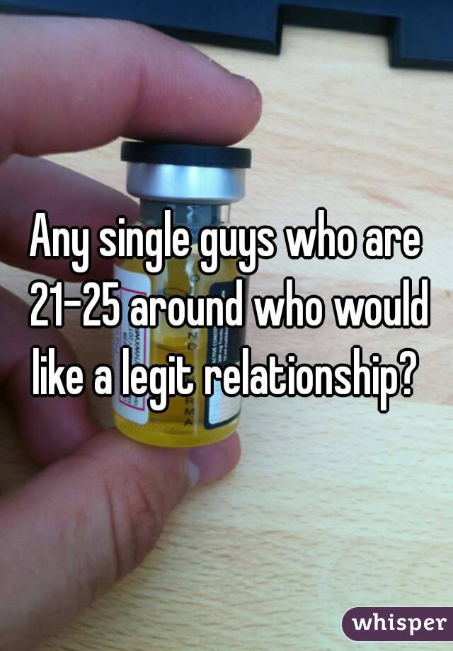 Any single guys who are 21-25 around who would like a legit relationship? 
