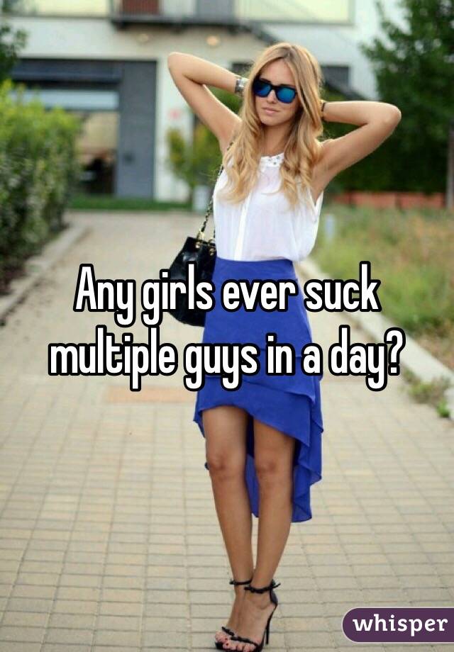 Any girls ever suck multiple guys in a day?