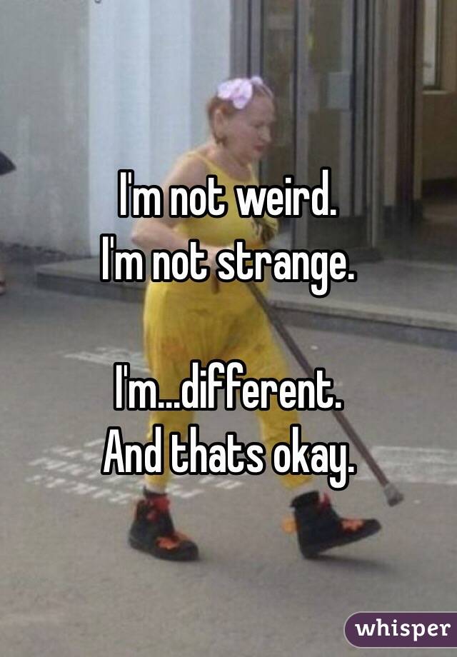 I'm not weird. 
I'm not strange. 

I'm...different. 
And thats okay. 