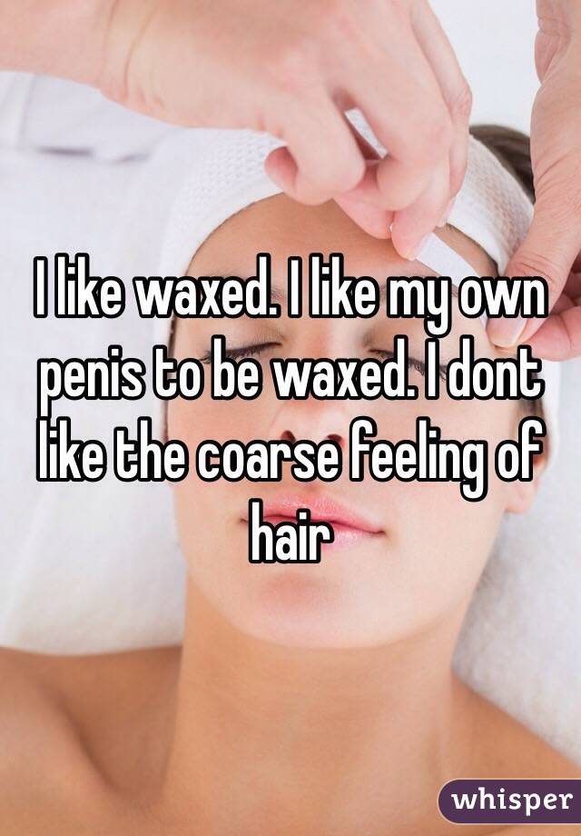 I like waxed. I like my own penis to be waxed. I dont like the coarse feeling of hair