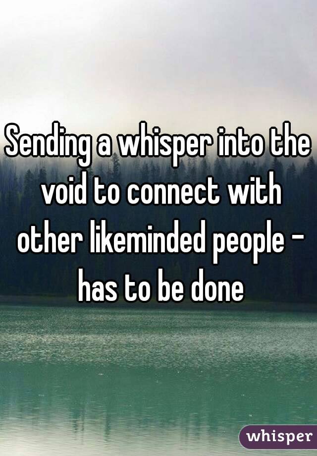Sending a whisper into the void to connect with other likeminded people - has to be done