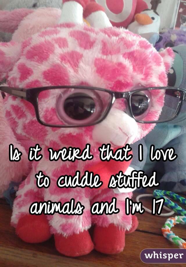 Is it weird that I love to cuddle stuffed animals and I'm 17