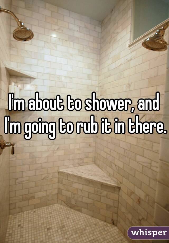I'm about to shower, and I'm going to rub it in there.