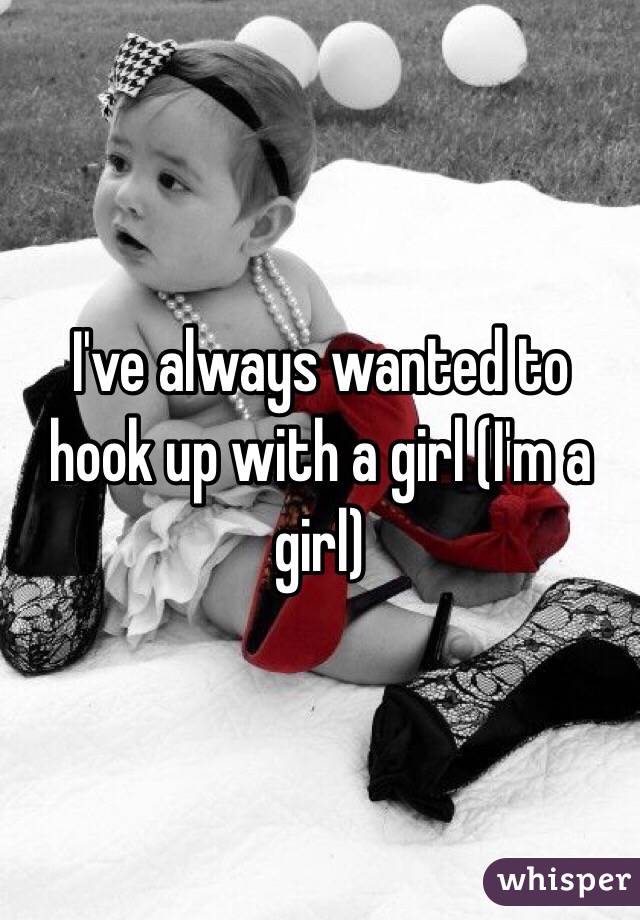 I've always wanted to hook up with a girl (I'm a girl) 