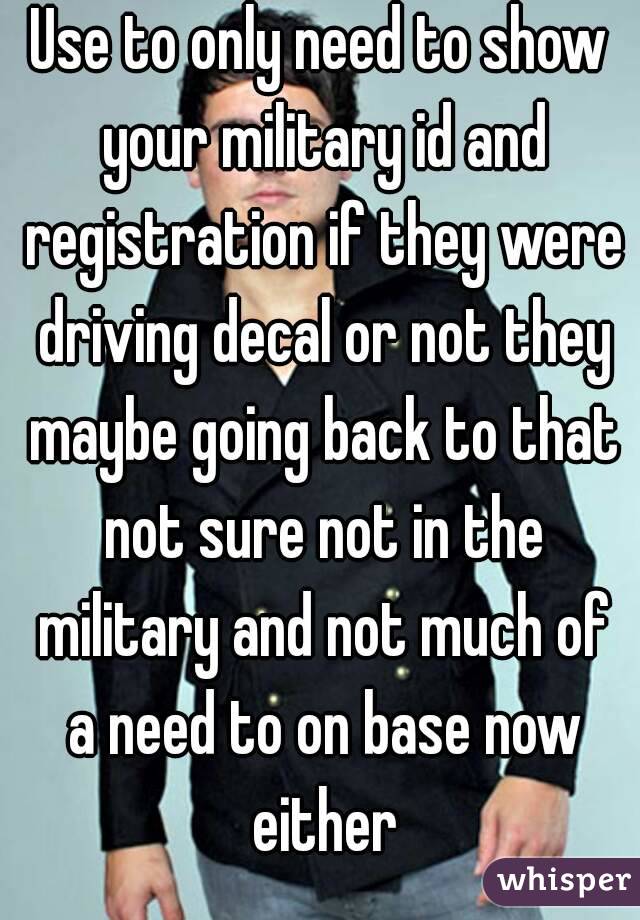 Use to only need to show your military id and registration if they were driving decal or not they maybe going back to that not sure not in the military and not much of a need to on base now either