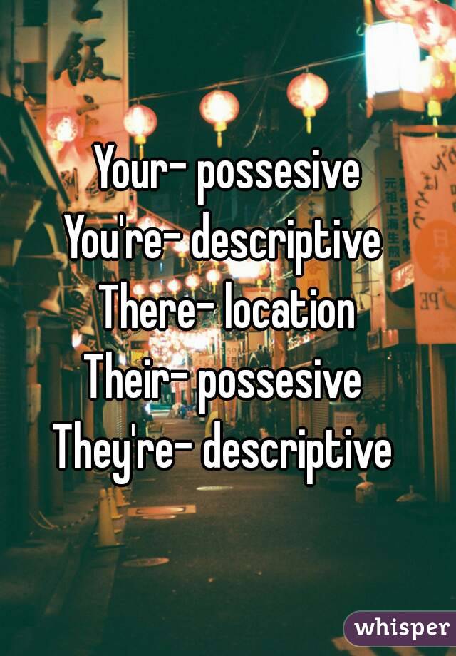 Your- possesive
You're- descriptive 
There- location
Their- possesive 
They're- descriptive 