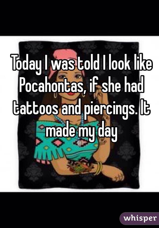 Today I was told I look like Pocahontas, if she had tattoos and piercings. It made my day 