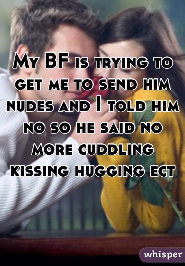 My BF is trying to get me to send him nudes and I told him no so he said no more cuddling kissing hugging ect 