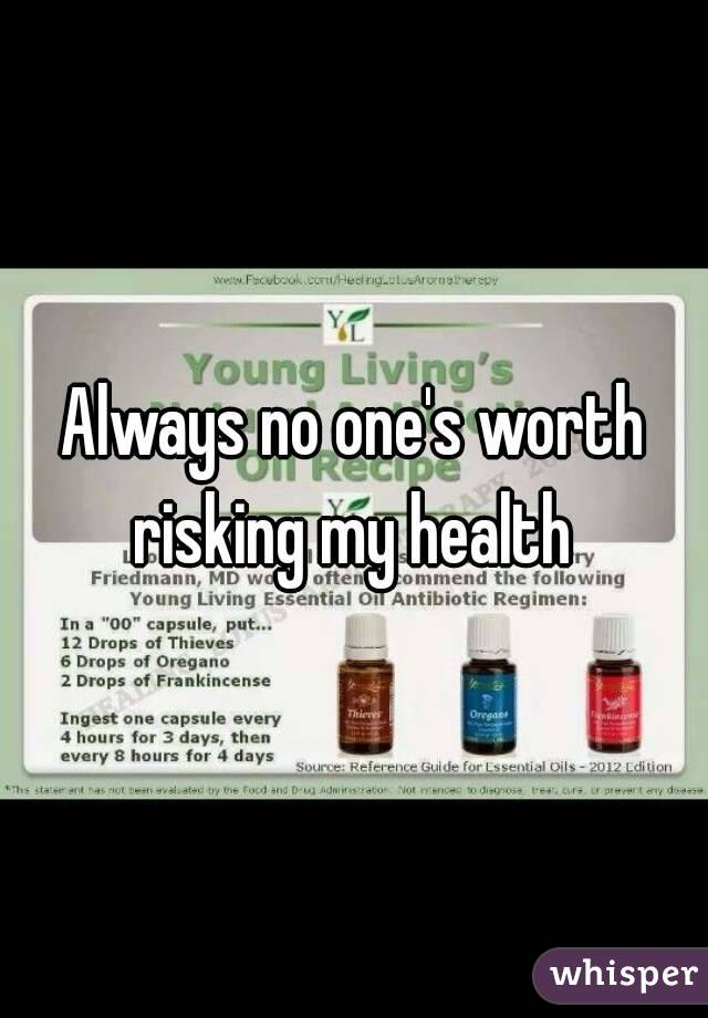Always no one's worth risking my health 
