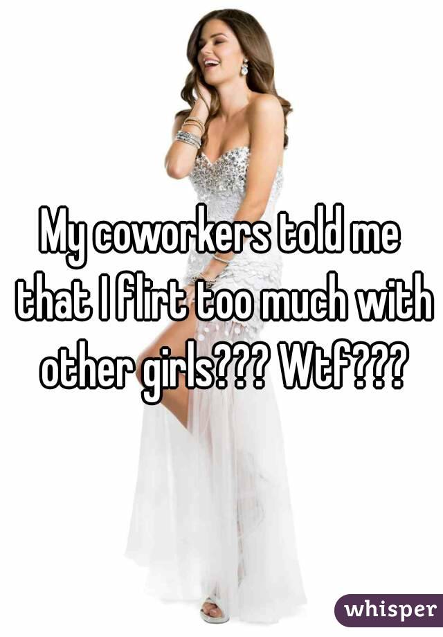 My coworkers told me that I flirt too much with other girls??? Wtf???