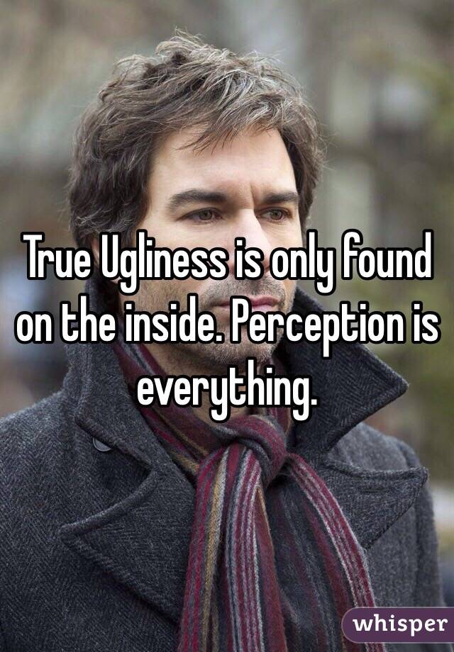True Ugliness is only found on the inside. Perception is everything. 