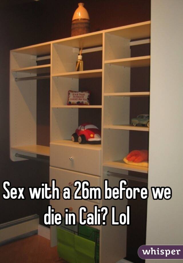 Sex with a 26m before we die in Cali? Lol