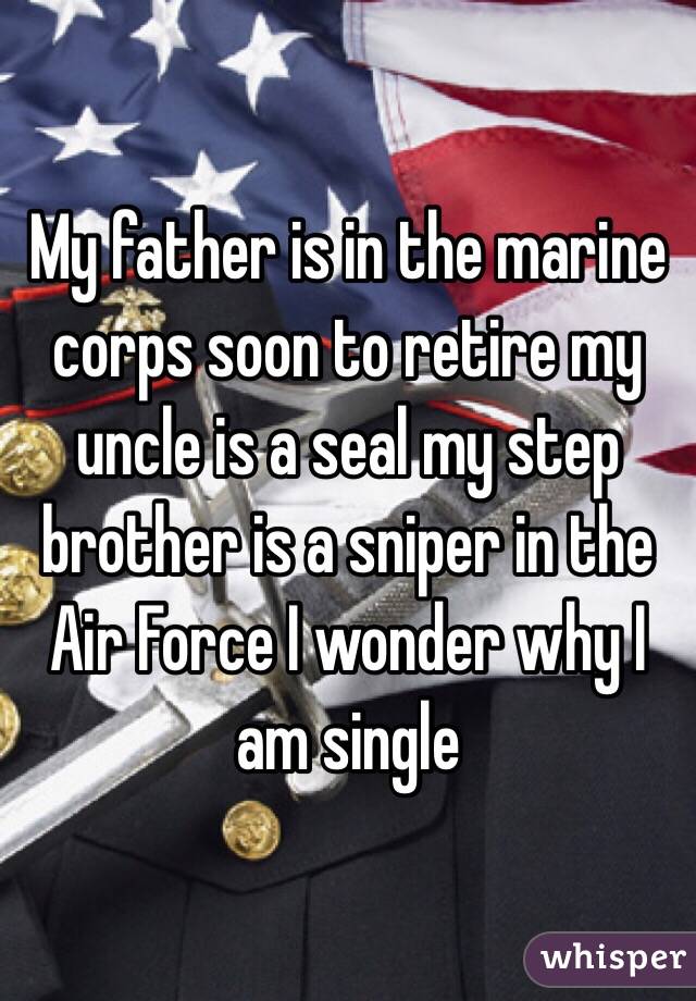 My father is in the marine corps soon to retire my uncle is a seal my step brother is a sniper in the Air Force I wonder why I am single 