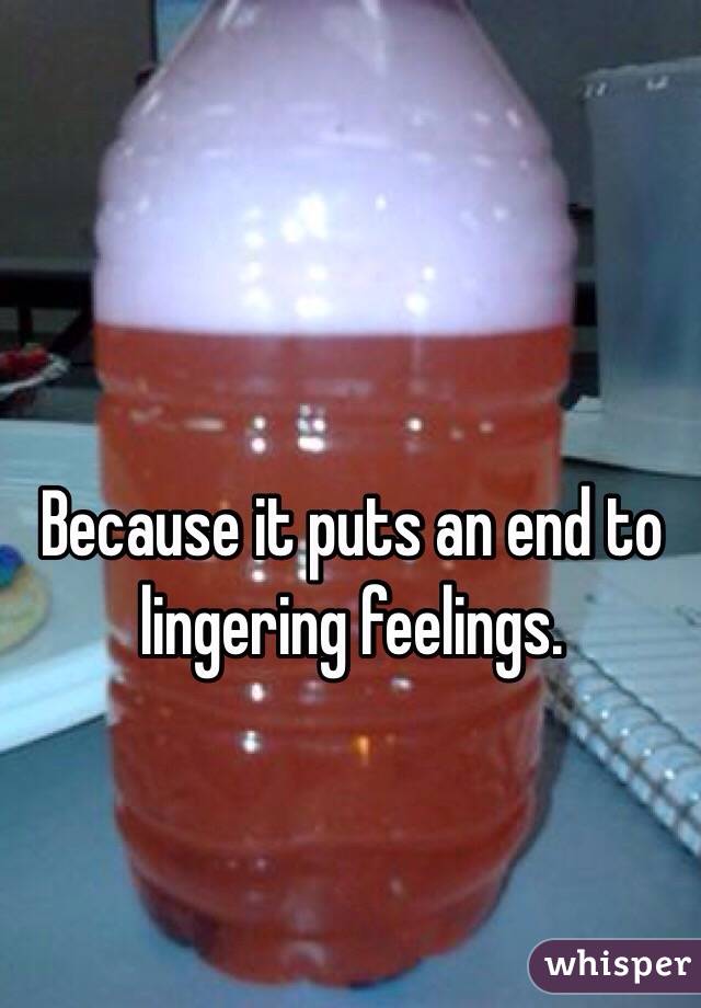 Because it puts an end to lingering feelings. 