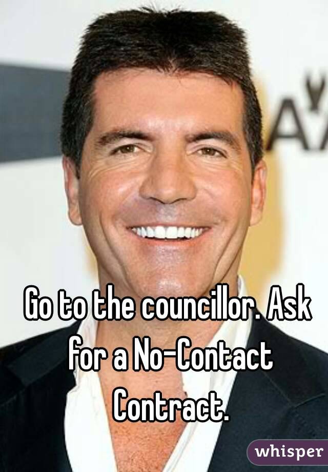 Go to the councillor. Ask for a No-Contact Contract.