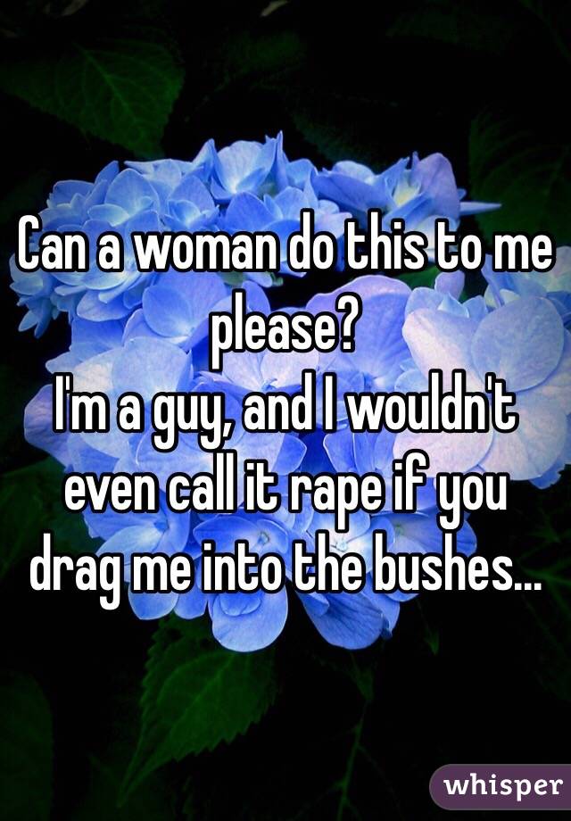 Can a woman do this to me please?
I'm a guy, and I wouldn't even call it rape if you drag me into the bushes...