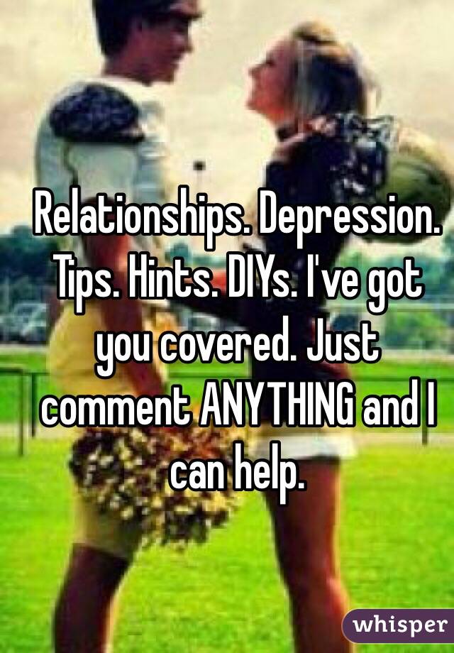 Relationships. Depression. Tips. Hints. DIYs. I've got you covered. Just comment ANYTHING and I can help.