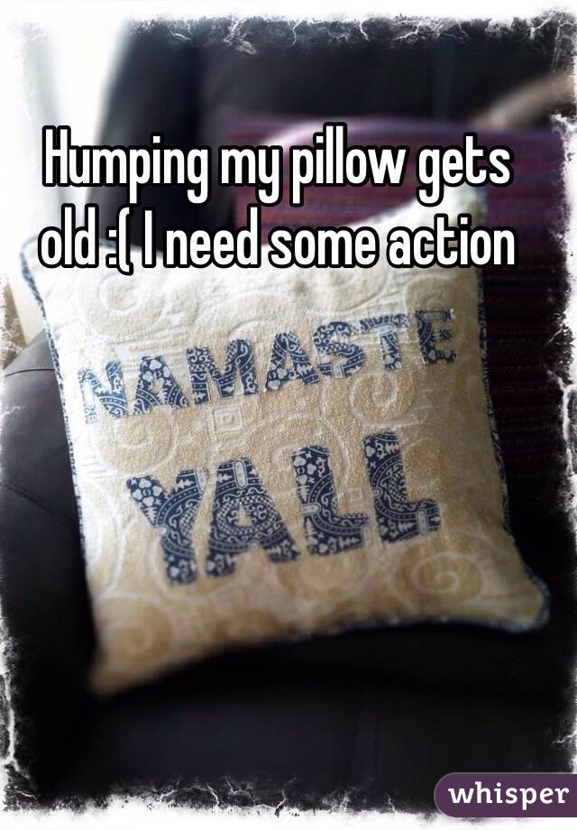Humping my pillow gets old :( I need some action