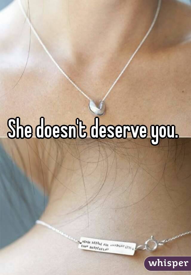 She doesn't deserve you. 
