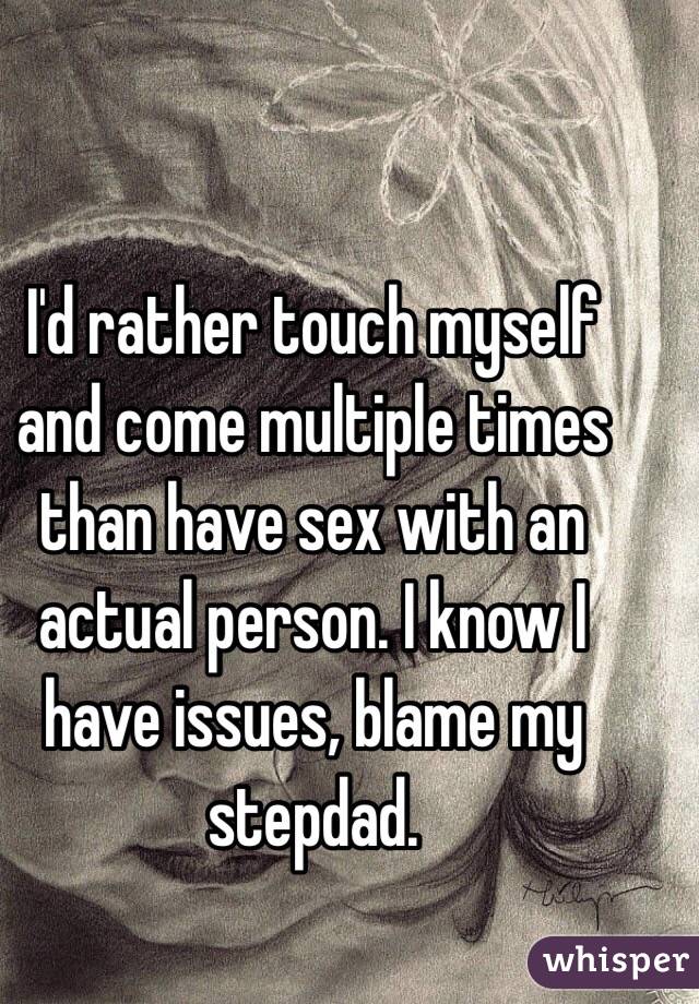I'd rather touch myself and come multiple times than have sex with an actual person. I know I have issues, blame my stepdad.