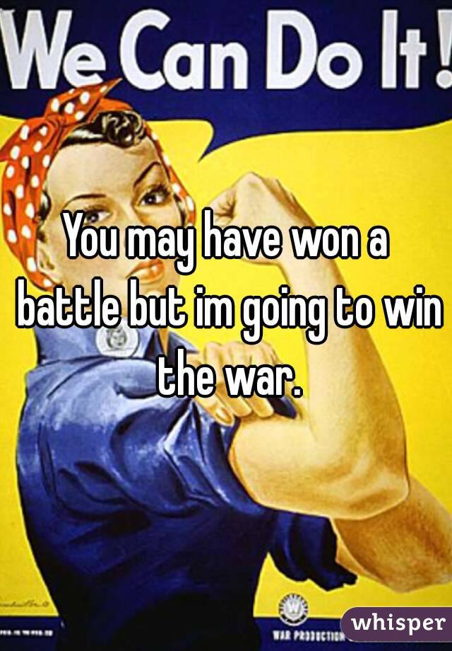 You may have won a battle but im going to win the war.