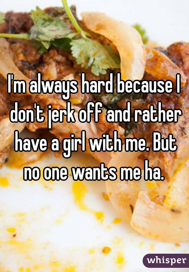 I'm always hard because I don't jerk off and rather have a girl with me. But no one wants me ha. 