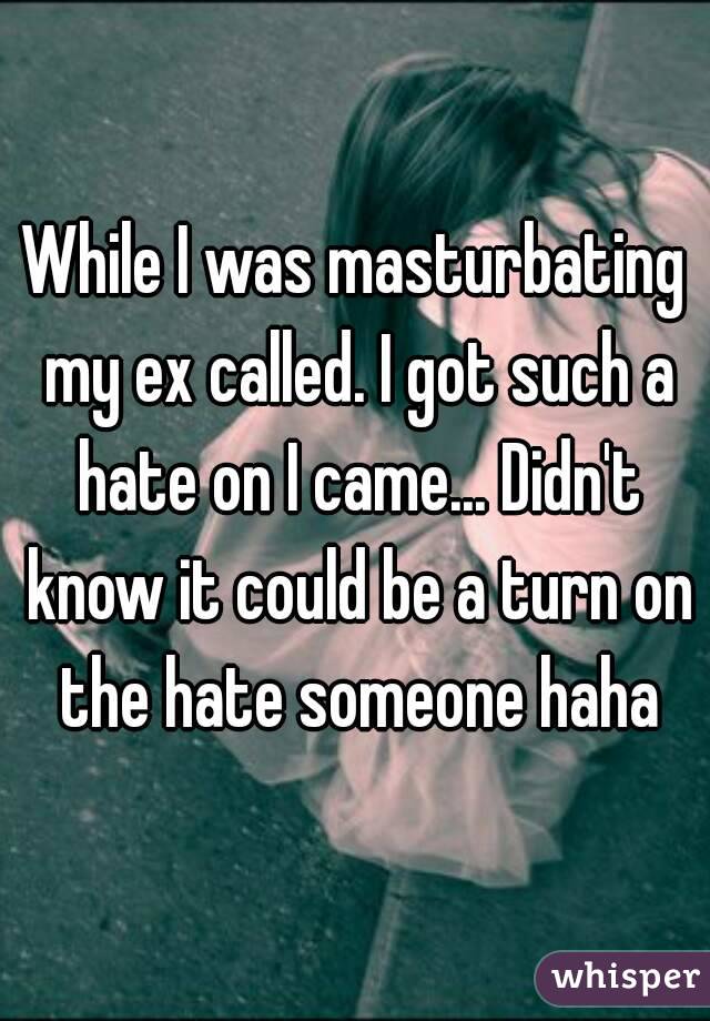 While I was masturbating my ex called. I got such a hate on I came... Didn't know it could be a turn on the hate someone haha