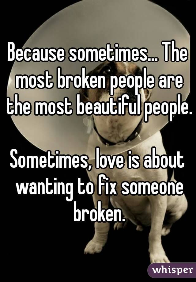 Because sometimes... The most broken people are the most beautiful people.

Sometimes, love is about wanting to fix someone broken.