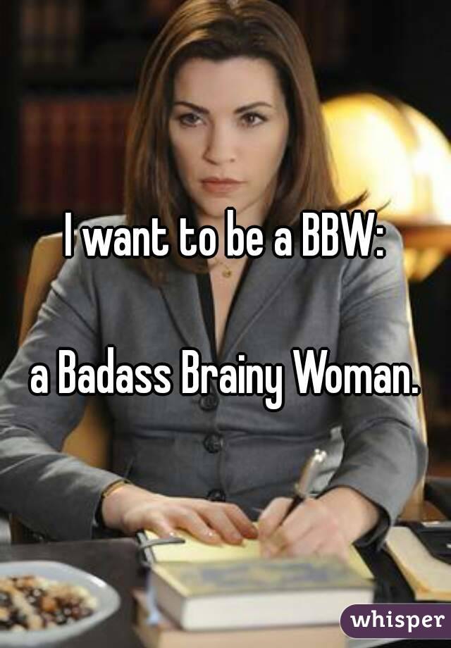 I want to be a BBW:

a Badass Brainy Woman.
