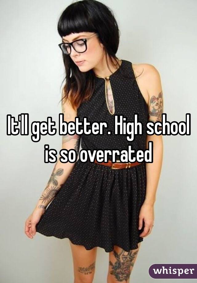 It'll get better. High school is so overrated 