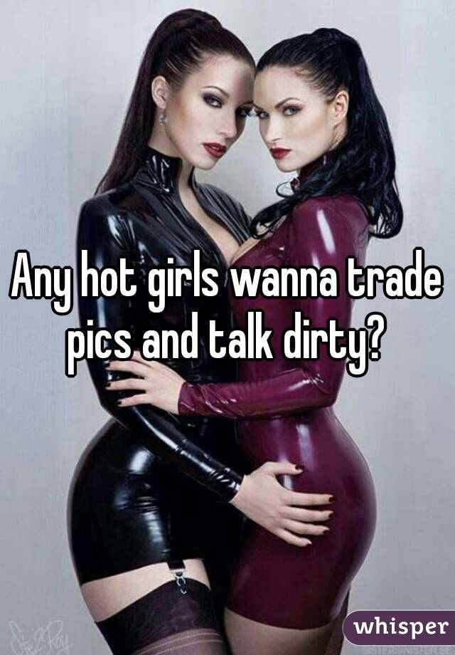 Any hot girls wanna trade pics and talk dirty? 