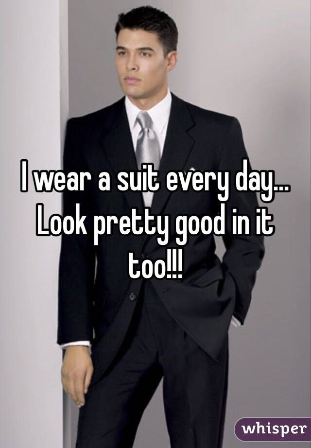 I wear a suit every day... Look pretty good in it too!!!