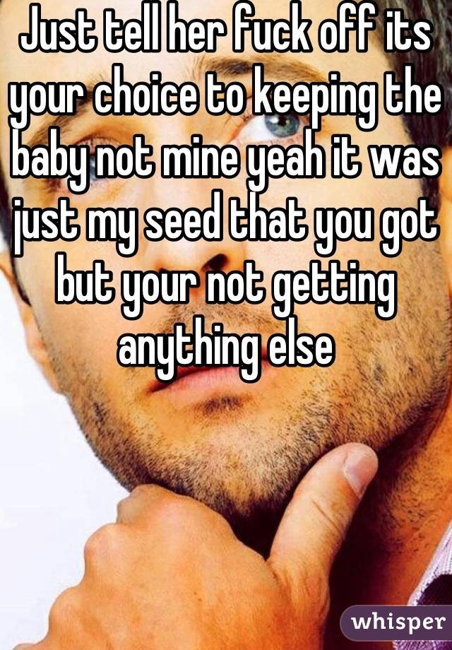 Just tell her fuck off its your choice to keeping the baby not mine yeah it was just my seed that you got but your not getting anything else