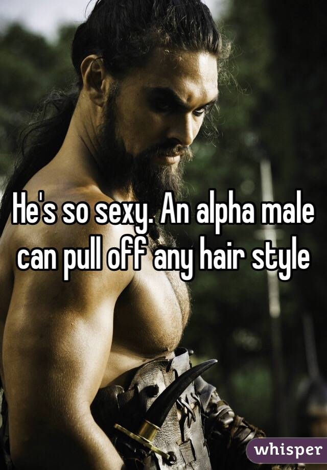 He's so sexy. An alpha male can pull off any hair style 