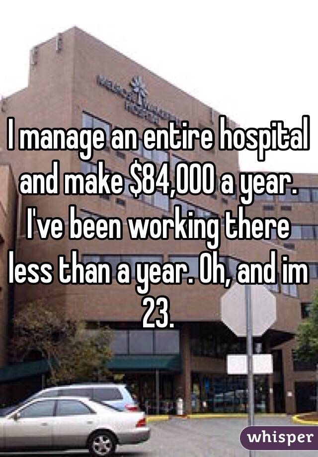I manage an entire hospital and make $84,000 a year. I've been working there less than a year. Oh, and im 23.