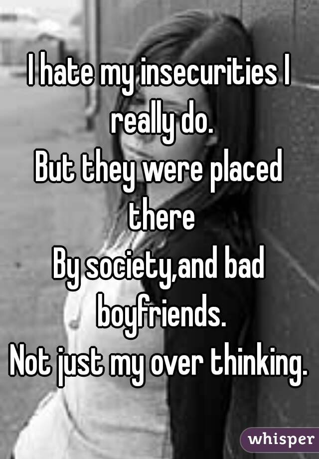 I hate my insecurities I really do.
But they were placed there
By society,and bad boyfriends.
Not just my over thinking.