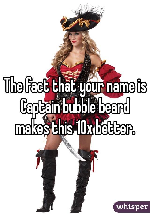 The fact that your name is Captain bubble beard makes this 10x better.