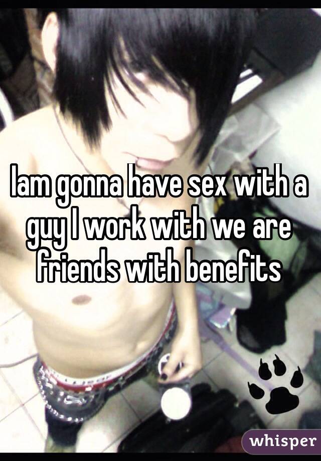 Iam gonna have sex with a guy I work with we are friends with benefits 
