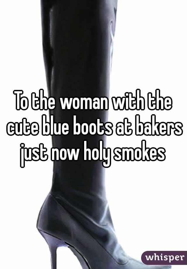 To the woman with the cute blue boots at bakers just now holy smokes 