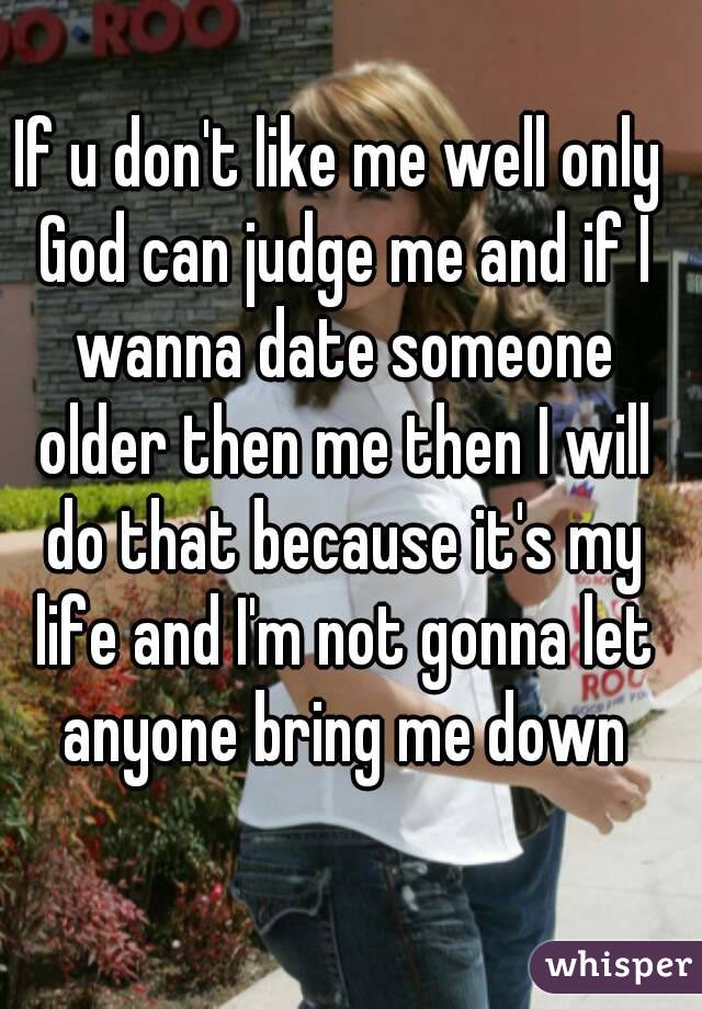 If u don't like me well only God can judge me and if I wanna date someone older then me then I will do that because it's my life and I'm not gonna let anyone bring me down