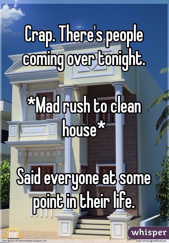 Crap. There's people coming over tonight.

 *Mad rush to clean house*

Said everyone at some point in their life. 