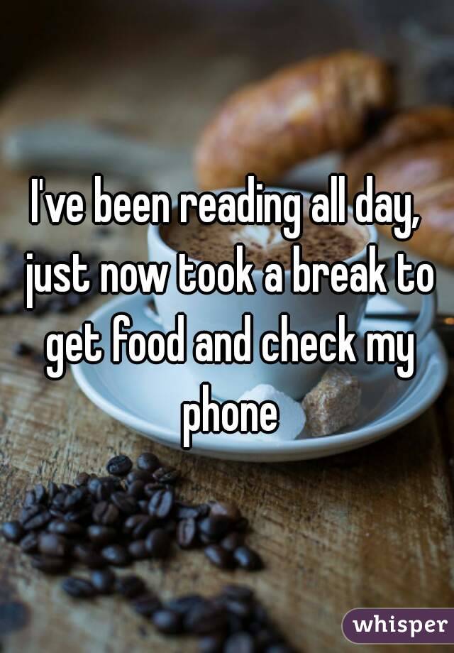 I've been reading all day, just now took a break to get food and check my phone