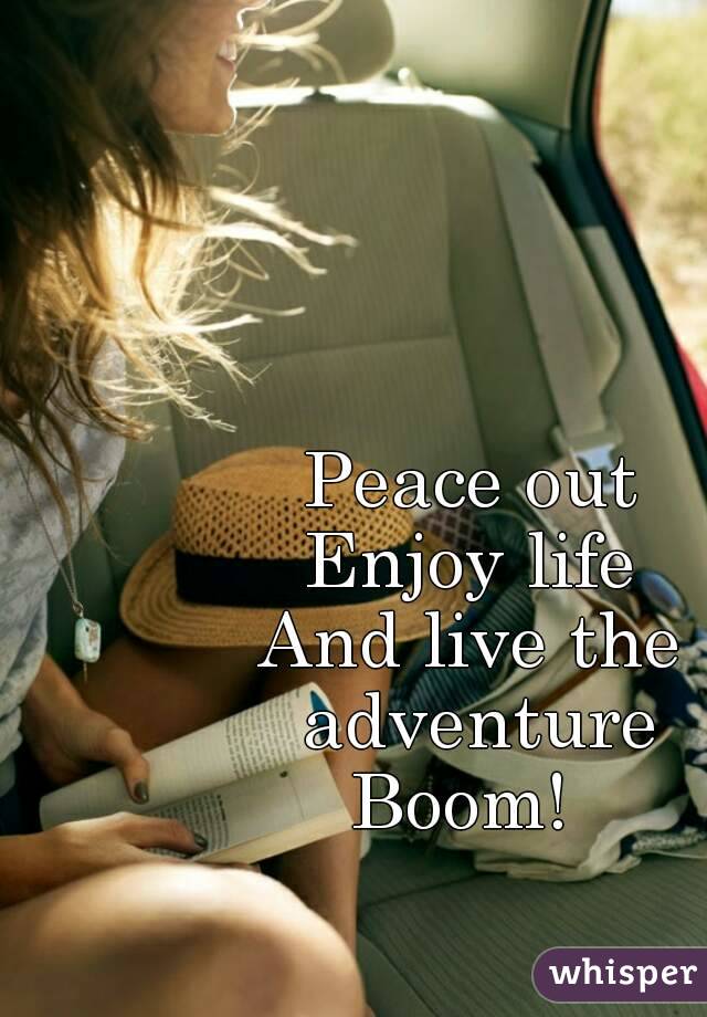 Peace out
Enjoy life
And live the adventure
Boom! 
