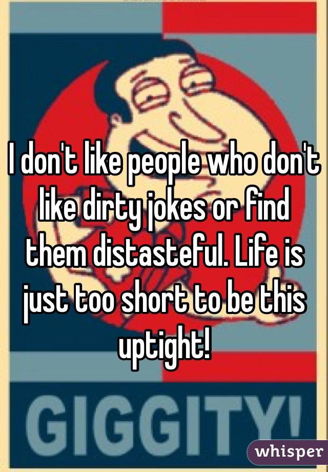 I don't like people who don't like dirty jokes or find them distasteful. Life is just too short to be this uptight!