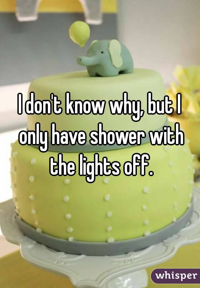 I don't know why, but I only have shower with the lights off.