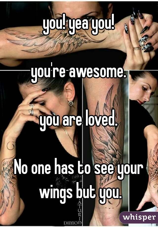 you! yea you!

you're awesome.

you are loved.

No one has to see your wings but you.