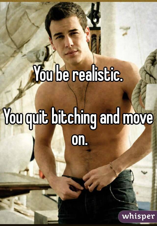 You be realistic.

You quit bitching and move on.