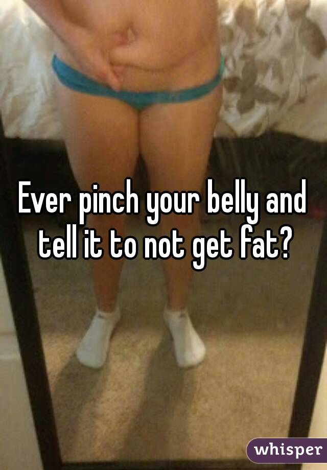 Ever pinch your belly and tell it to not get fat?