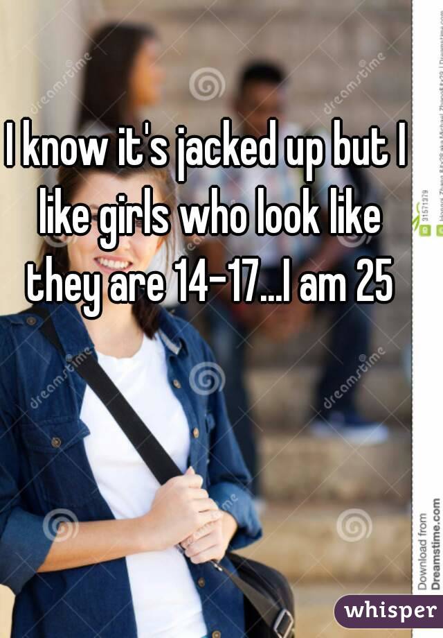I know it's jacked up but I like girls who look like they are 14-17...I am 25